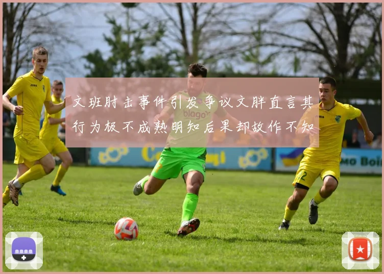 文班肘击事件引发争议文胖直言其行为极不成熟明知后果却故作不知