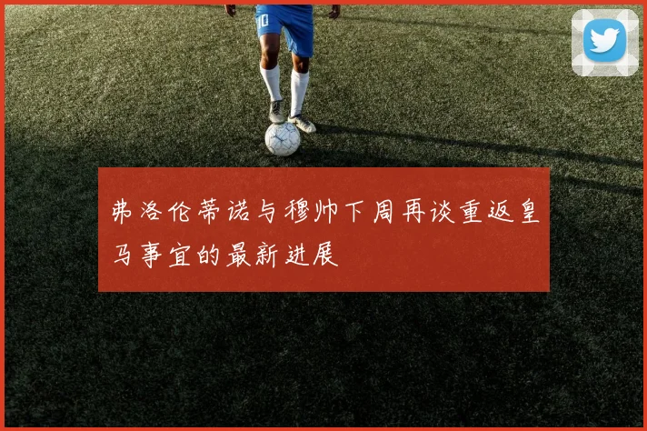 弗洛伦蒂诺与穆帅下周再谈重返皇马事宜的最新进展