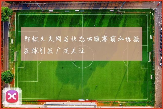 郑钦文美网后状态回暖赛前加练接发球引发广泛关注