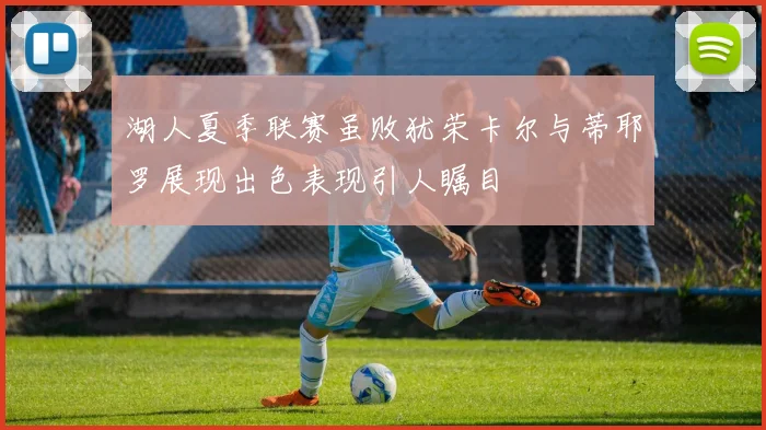 湖人夏季联赛虽败犹荣卡尔与蒂耶罗展现出色表现引人瞩目