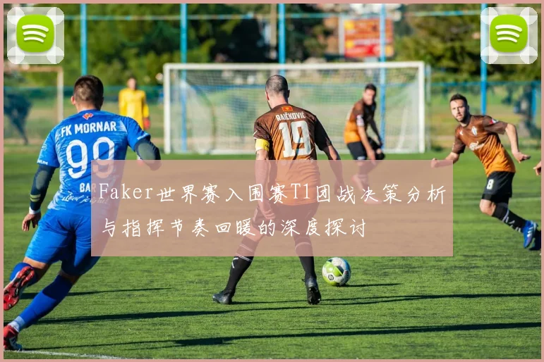 Faker世界赛入围赛T1团战决策分析与指挥节奏回暖的深度探讨