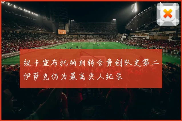 纽卡宣布托纳利转会费创队史第二伊萨克仍为最高卖人纪录