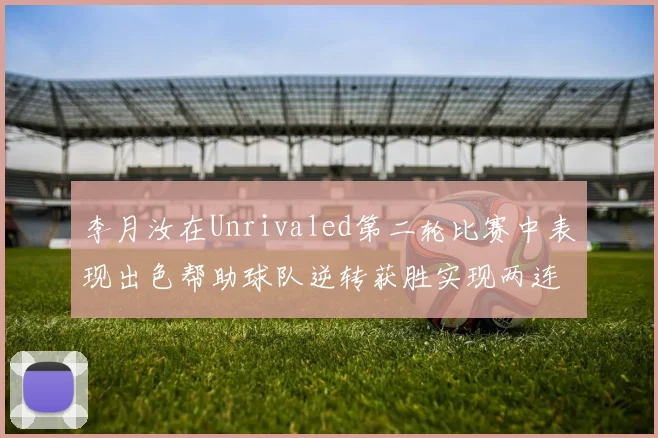 李月汝在Unrivaled第二轮比赛中表现出色帮助球队逆转获胜实现两连胜