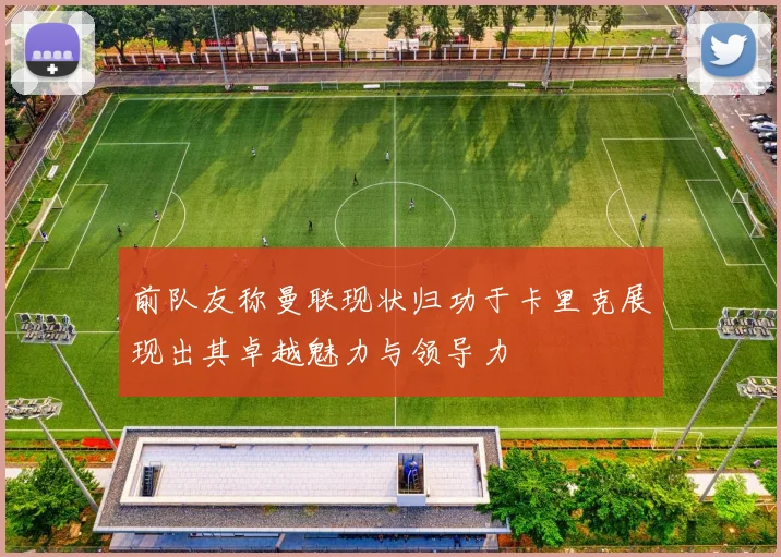 前队友称曼联现状归功于卡里克展现出其卓越魅力与领导力