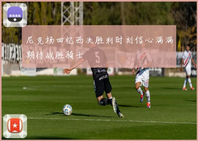 尼克杨回忆西决胜利时刻信心满满期待战胜骑士