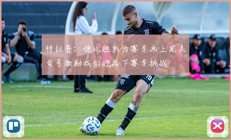 特拉普：德比胜利为赛季画上完美句号激励我们迎接下赛季挑战
