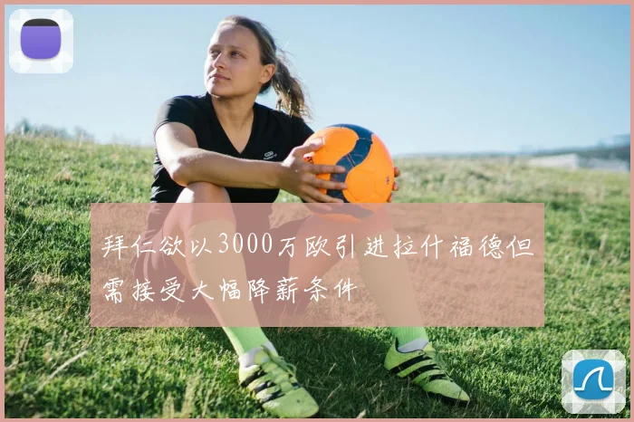 拜仁欲以3000万欧引进拉什福德但需接受大幅降薪条件