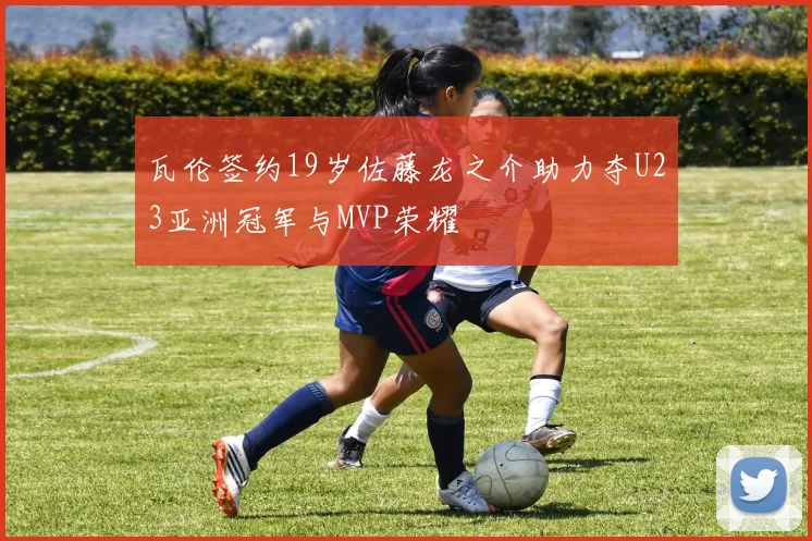 瓦伦签约19岁佐藤龙之介助力夺U23亚洲冠军与MVP荣耀