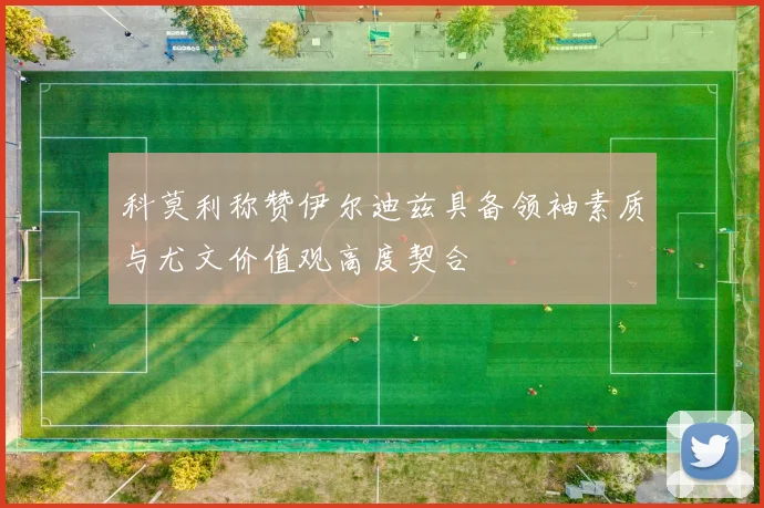 科莫利称赞伊尔迪兹具备领袖素质与尤文价值观高度契合