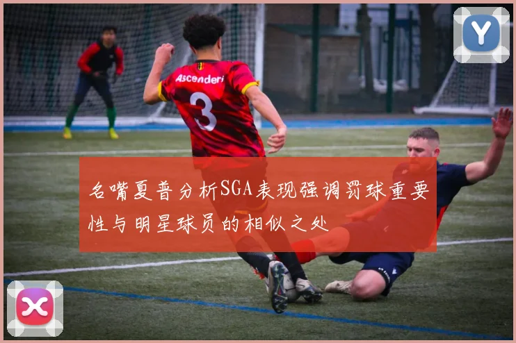 名嘴夏普分析SGA表现强调罚球重要性与明星球员的相似之处