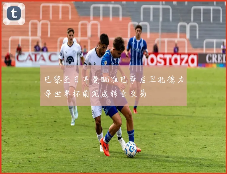 巴黎圣日耳曼瞄准巴萨后卫孔德力争世界杯前完成转会交易