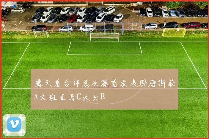 露天看台评总决赛首发表现唐斯获A文班亚马C大头B
