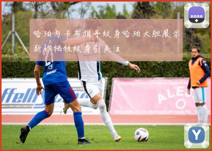 哈珀与卡布携手纹身哈珀大胆展示新作牺牲纹身引关注
