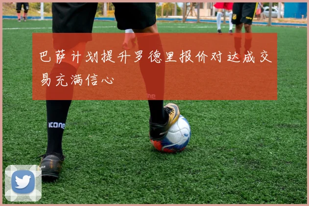 巴萨计划提升罗德里报价对达成交易充满信心