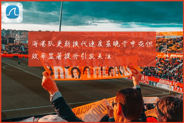海港队更新换代速度虽晚于申花但效率显著提升引发关注