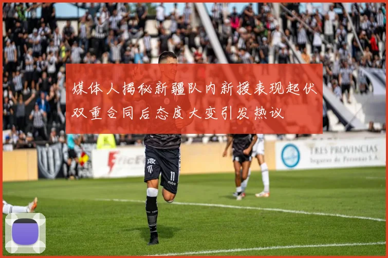 媒体人揭秘新疆队内新援表现起伏双重合同后态度大变引发热议