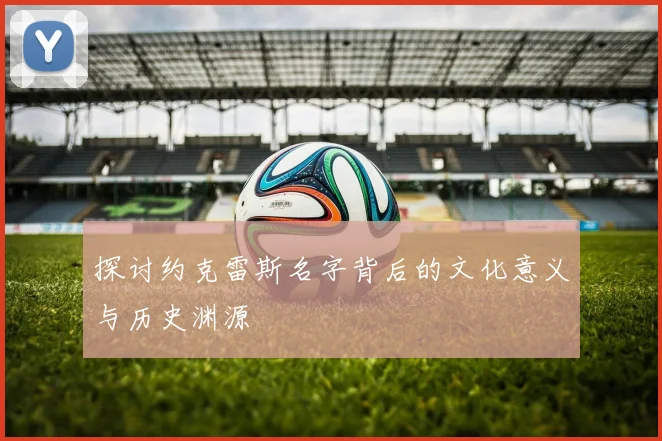 探讨约克雷斯名字背后的文化意义与历史渊源