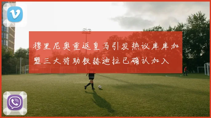 穆里尼奥重返皇马引发热议库库加盟三大将助教赫迪拉已确认加入
