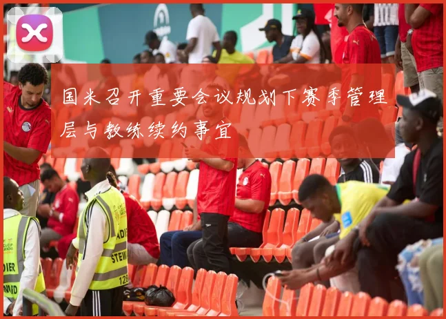 国米召开重要会议规划下赛季管理层与教练续约事宜