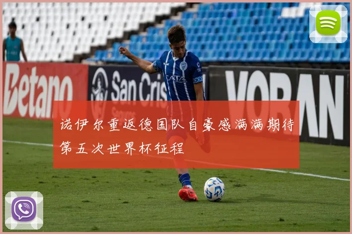 诺伊尔重返德国队自豪感满满期待第五次世界杯征程
