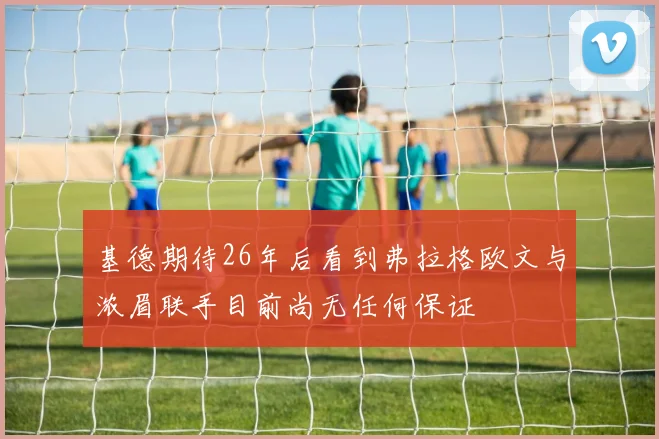 基德期待26年后看到弗拉格欧文与浓眉联手目前尚无任何保证