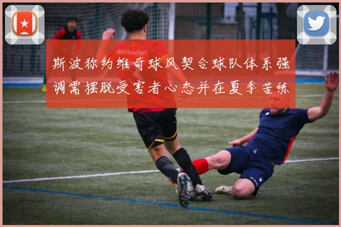 斯波称约维奇球风契合球队体系强调需摆脱受害者心态并在夏季苦练