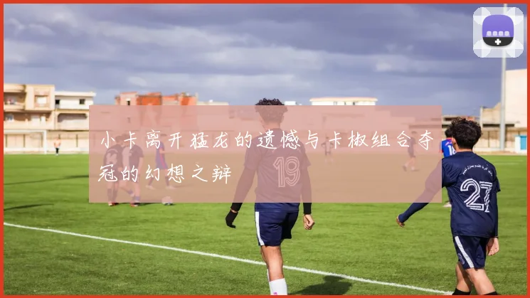 小卡离开猛龙的遗憾与卡椒组合夺冠的幻想之辩