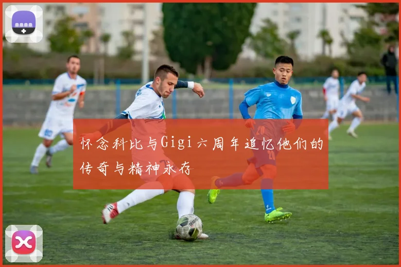 怀念科比与Gigi六周年追忆他们的传奇与精神永存