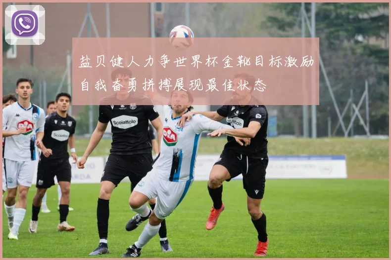 盐贝健人力争世界杯金靴目标激励自我奋勇拼搏展现最佳状态
