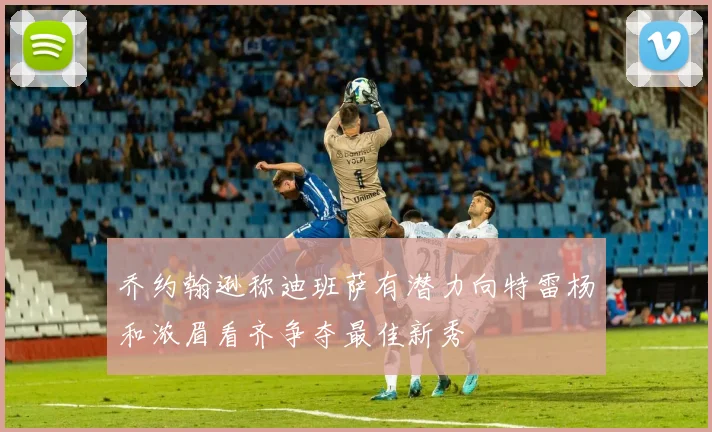 乔约翰逊称迪班萨有潜力向特雷杨和浓眉看齐争夺最佳新秀