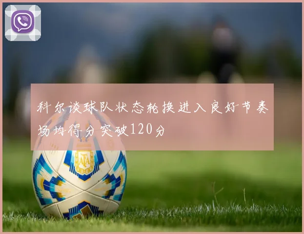 科尔谈球队状态轮换进入良好节奏场均得分突破120分
