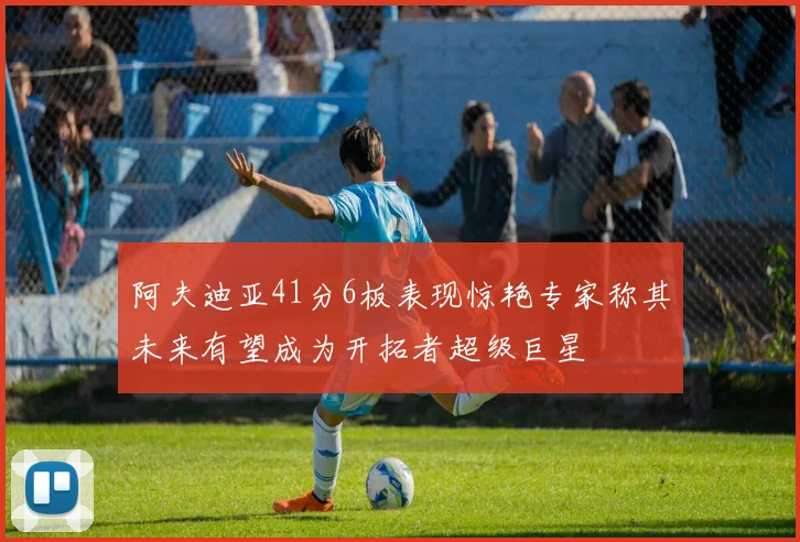 阿夫迪亚41分6板表现惊艳专家称其未来有望成为开拓者超级巨星
