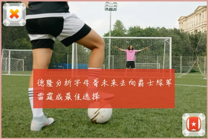 德隆分析字母哥未来去向爵士绿军雷霆成最佳选择