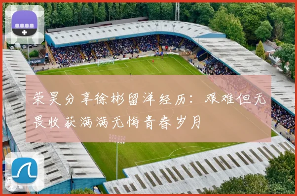 荣昊分享徐彬留洋经历：艰难但无畏收获满满无悔青春岁月