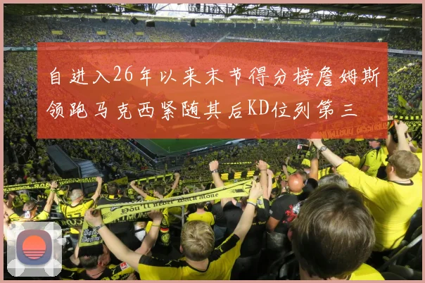 自进入26年以来末节得分榜詹姆斯领跑马克西紧随其后KD位列第三