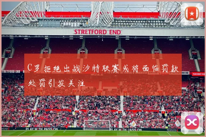 C罗拒绝出战沙特联赛或将面临罚款处罚引发关注