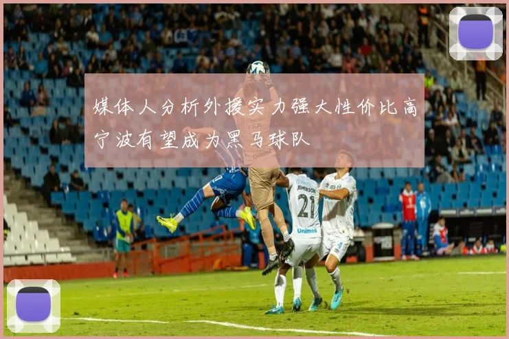 媒体人分析外援实力强大性价比高宁波有望成为黑马球队